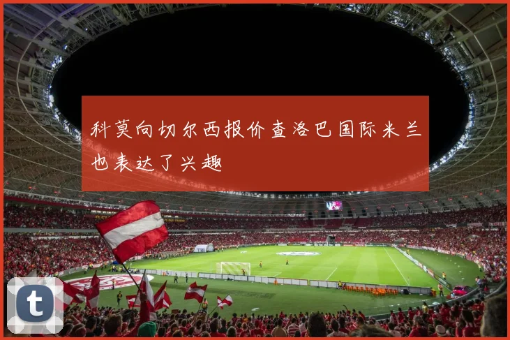 科莫向切尔西报价查洛巴国际米兰也表达了兴趣
