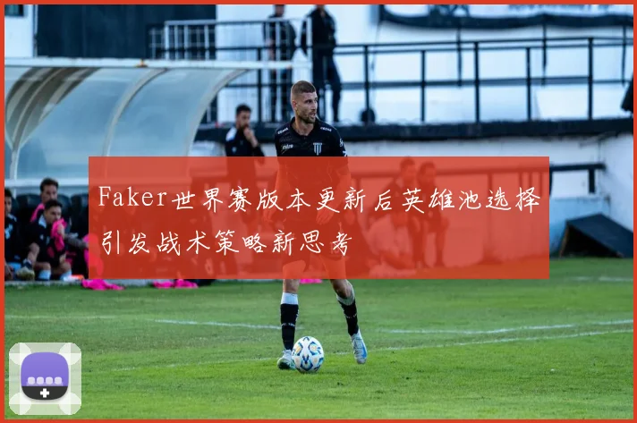 Faker世界赛版本更新后英雄池选择引发战术策略新思考