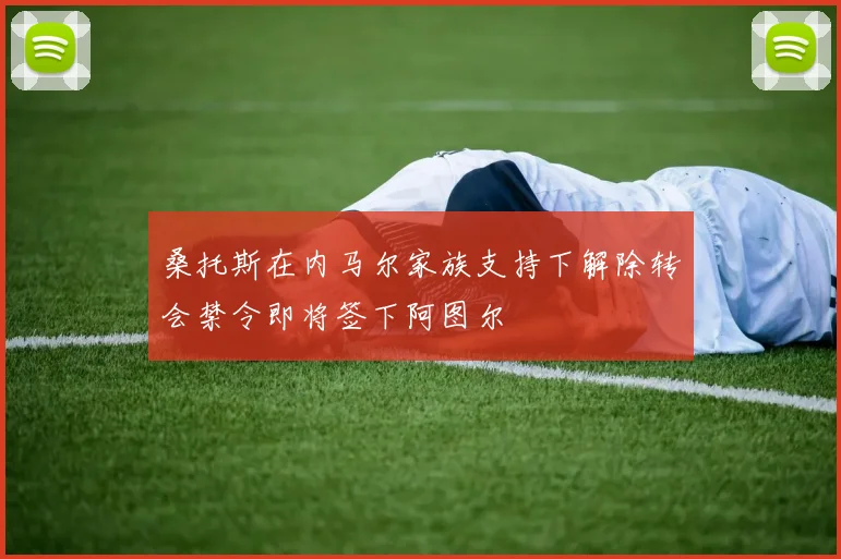 桑托斯在内马尔家族支持下解除转会禁令即将签下阿图尔