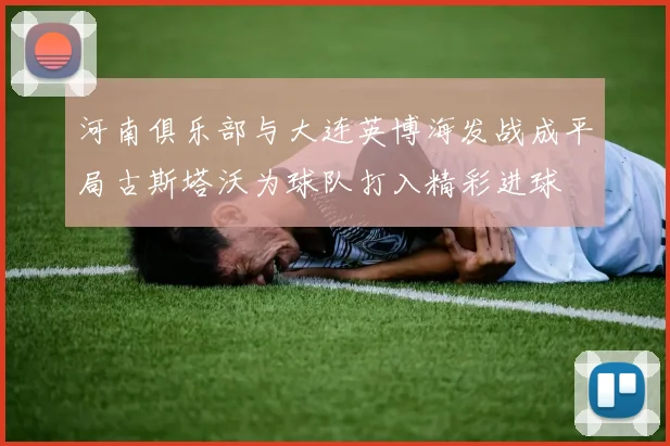 河南俱乐部与大连英博海发战成平局古斯塔沃为球队打入精彩进球