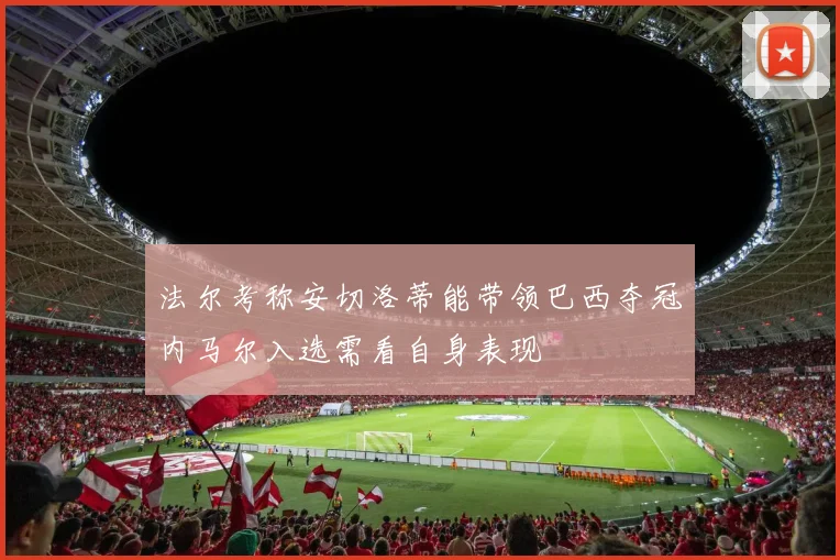 法尔考称安切洛蒂能带领巴西夺冠内马尔入选需看自身表现