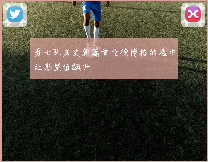 勇士队历史新篇章伦德博格的选中让期望值飙升
