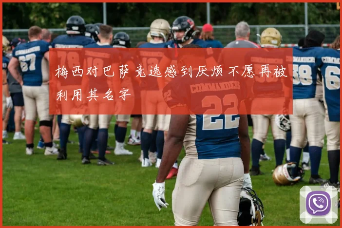 梅西对巴萨竞选感到厌烦不愿再被利用其名字