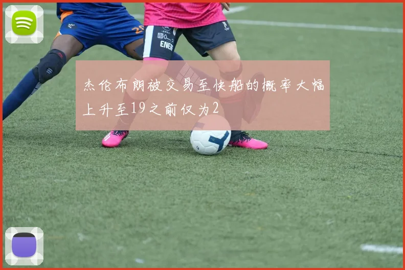 杰伦布朗被交易至快船的概率大幅上升至19之前仅为2