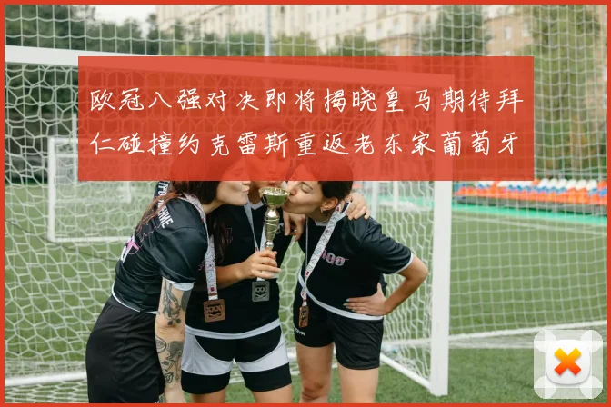 欧冠八强对决即将揭晓皇马期待拜仁碰撞约克雷斯重返老东家葡萄牙体育