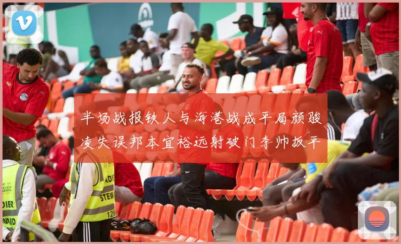 半场战报铁人与海港战成平局颜骏凌失误邦本宜裕远射破门李帅扳平