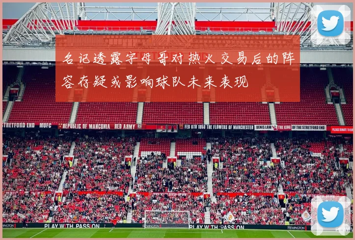 名记透露字母哥对热火交易后的阵容存疑或影响球队未来表现