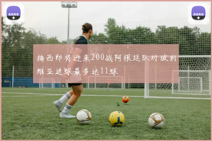 梅西即将迎来200战阿根廷队对玻利维亚进球最多达11球