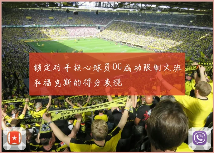 锁定对手核心球员OG成功限制文班和福克斯的得分表现