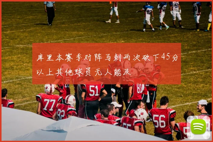 库里本赛季对阵马刺两次砍下45分以上其他球员无人能及