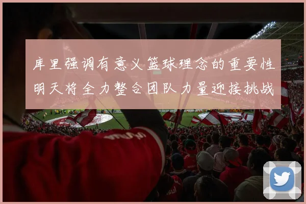 库里强调有意义篮球理念的重要性明天将全力整合团队力量迎接挑战