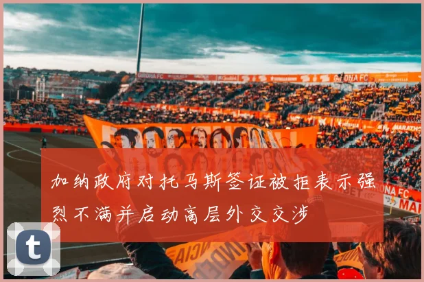 加纳政府对托马斯签证被拒表示强烈不满并启动高层外交交涉