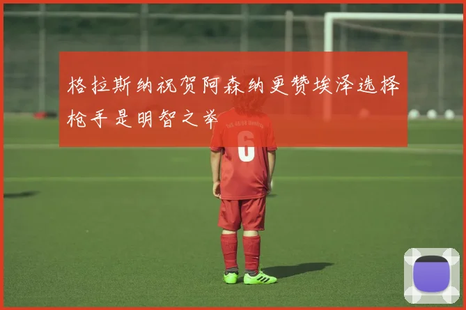 格拉斯纳祝贺阿森纳更赞埃泽选择枪手是明智之举