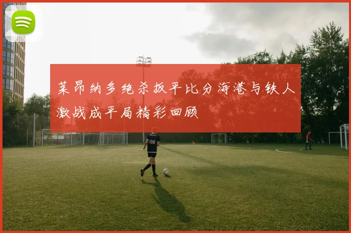 莱昂纳多绝杀扳平比分海港与铁人激战成平局精彩回顾
