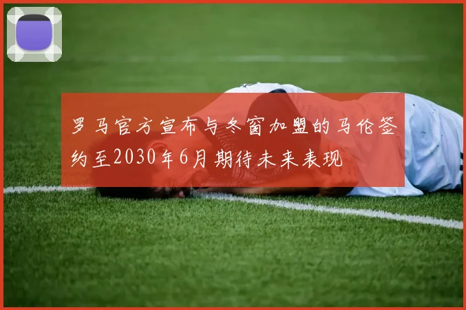 罗马官方宣布与冬窗加盟的马伦签约至2030年6月期待未来表现