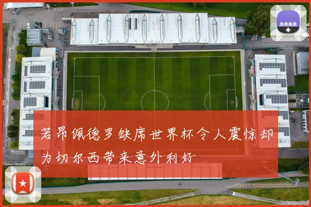 若昂佩德罗缺席世界杯令人震惊却为切尔西带来意外利好