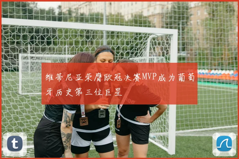 维蒂尼亚荣膺欧冠决赛MVP成为葡萄牙历史第三位巨星