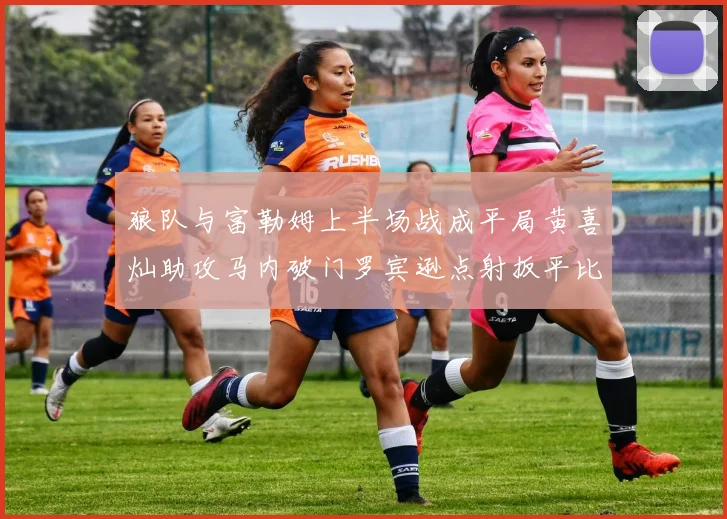 狼队与富勒姆上半场战成平局黄喜灿助攻马内破门罗宾逊点射扳平比分